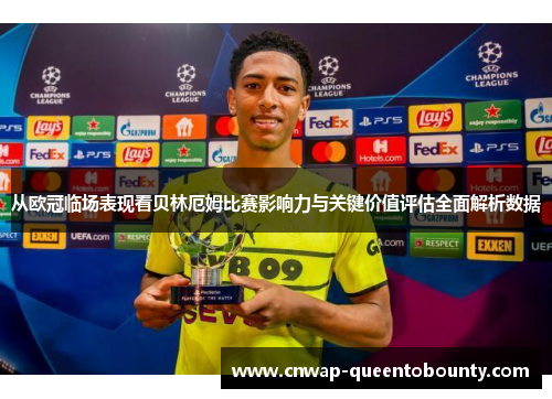 从欧冠临场表现看贝林厄姆比赛影响力与关键价值评估全面解析数据 从欧冠临场表现看贝林厄姆比赛影响力与关键价值评估全面解析数据