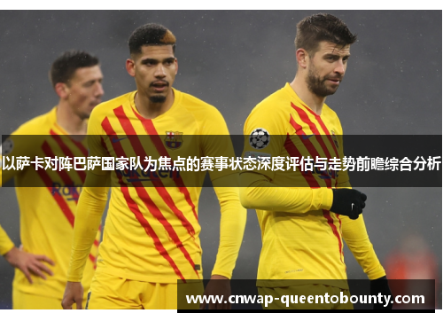 以萨卡对阵巴萨国家队为焦点的赛事状态深度评估与走势前瞻综合分析