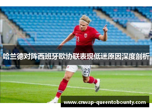 哈兰德对阵西班牙欧协联表现低迷原因深度剖析 哈兰德对阵西班牙欧协联表现低迷原因深度剖析