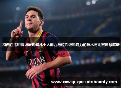 梅西在法甲赛场展现超凡个人能力与统治级影响力的技术与比赛智慧解析 梅西在法甲赛场展现超凡个人能力与统治级影响力的技术与比赛智慧解析