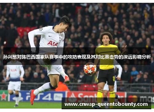 孙兴慜对阵巴西国家队赛事中的攻防表现及其对比赛走势的深远影响分析 孙兴慜对阵巴西国家队赛事中的攻防表现及其对比赛走势的深远影响分析