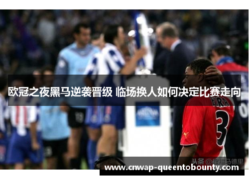 欧冠之夜黑马逆袭晋级 临场换人如何决定比赛走向 欧冠之夜黑马逆袭晋级 临场换人如何决定比赛走向