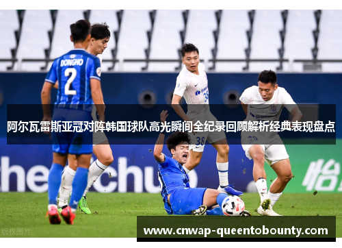 阿尔瓦雷斯亚冠对阵韩国球队高光瞬间全纪录回顾解析经典表现盘点 阿尔瓦雷斯亚冠对阵韩国球队高光瞬间全纪录回顾解析经典表现盘点