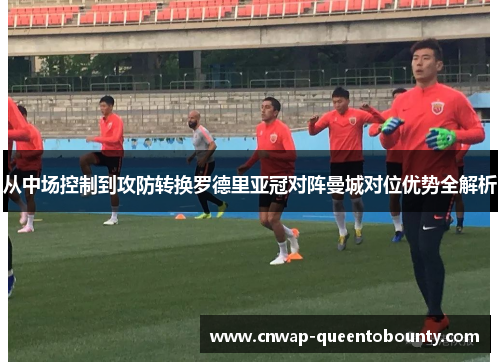 从中场控制到攻防转换罗德里亚冠对阵曼城对位优势全解析