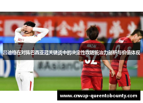 吕迪格在对阵巴西亚冠关键战中的决定性攻防统治力剖析与价值体现
