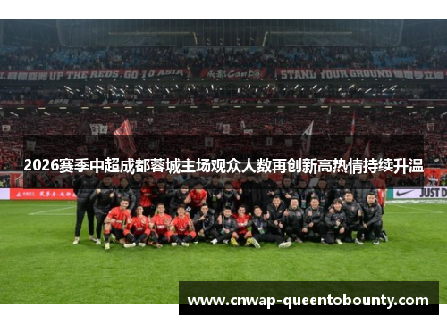 2026赛季中超成都蓉城主场观众人数再创新高热情持续升温 2026赛季中超成都蓉城主场观众人数再创新高热情持续升温