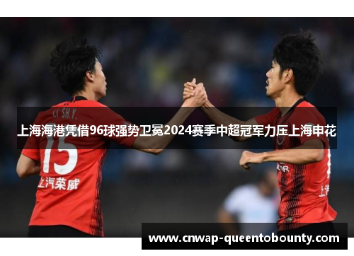 上海海港凭借96球强势卫冕2024赛季中超冠军力压上海申花