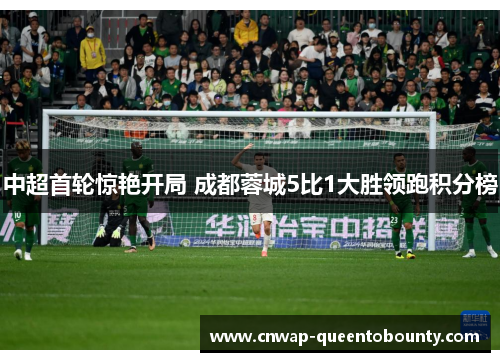 中超首轮惊艳开局 成都蓉城5比1大胜领跑积分榜 中超首轮惊艳开局 成都蓉城5比1大胜领跑积分榜