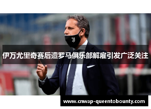 伊万尤里奇赛后遭罗马俱乐部解雇引发广泛关注