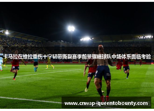 卡马拉在维拉重伤十字韧带撕裂赛季前景骤暗球队中场体系面临考验 卡马拉在维拉重伤十字韧带撕裂赛季前景骤暗球队中场体系面临考验