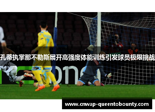 孔蒂执掌那不勒斯展开高强度体能训练引发球员极限挑战