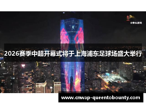 2026赛季中超开幕式将于上海浦东足球场盛大举行