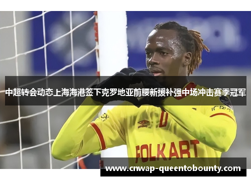 中超转会动态上海海港签下克罗地亚前腰新援补强中场冲击赛季冠军 中超转会动态上海海港签下克罗地亚前腰新援补强中场冲击赛季冠军