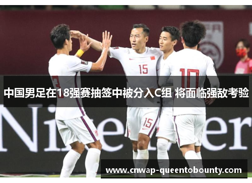 中国男足在18强赛抽签中被分入C组 将面临强敌考验 中国男足在18强赛抽签中被分入C组 将面临强敌考验