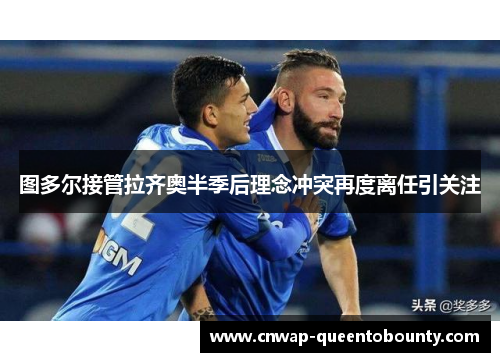 图多尔接管拉齐奥半季后理念冲突再度离任引关注 图多尔接管拉齐奥半季后理念冲突再度离任引关注