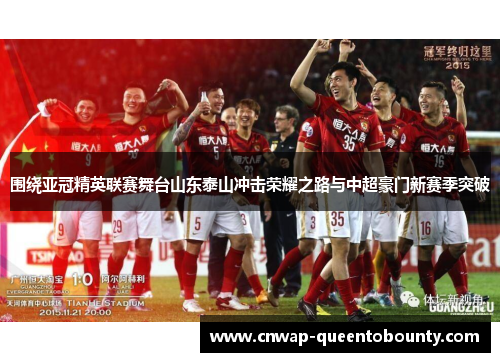 围绕亚冠精英联赛舞台山东泰山冲击荣耀之路与中超豪门新赛季突破 围绕亚冠精英联赛舞台山东泰山冲击荣耀之路与中超豪门新赛季突破