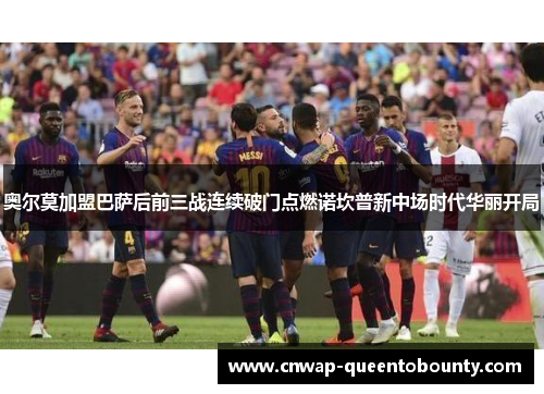 奥尔莫加盟巴萨后前三战连续破门点燃诺坎普新中场时代华丽开局