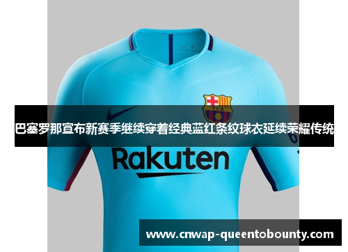 巴塞罗那宣布新赛季继续穿着经典蓝红条纹球衣延续荣耀传统 巴塞罗那宣布新赛季继续穿着经典蓝红条纹球衣延续荣耀传统