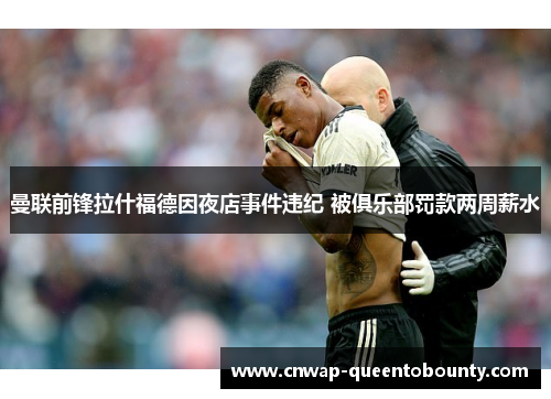 曼联前锋拉什福德因夜店事件违纪 被俱乐部罚款两周薪水