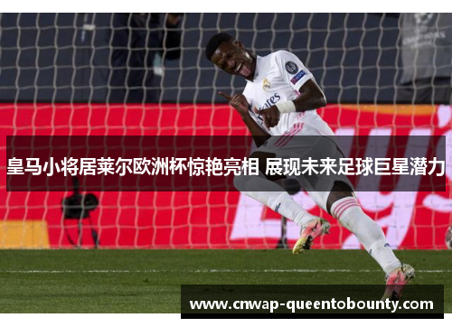 皇马小将居莱尔欧洲杯惊艳亮相 展现未来足球巨星潜力