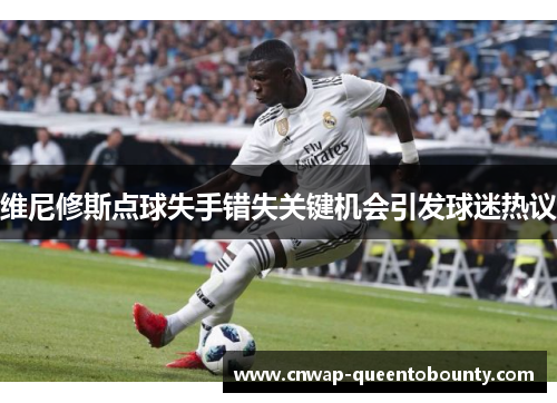 维尼修斯点球失手错失关键机会引发球迷热议