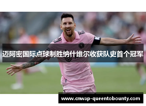 迈阿密国际点球制胜纳什维尔收获队史首个冠军