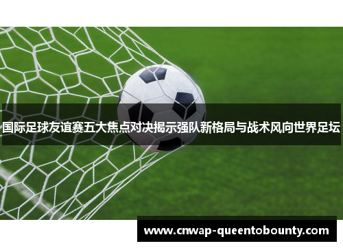 国际足球友谊赛五大焦点对决揭示强队新格局与战术风向世界足坛