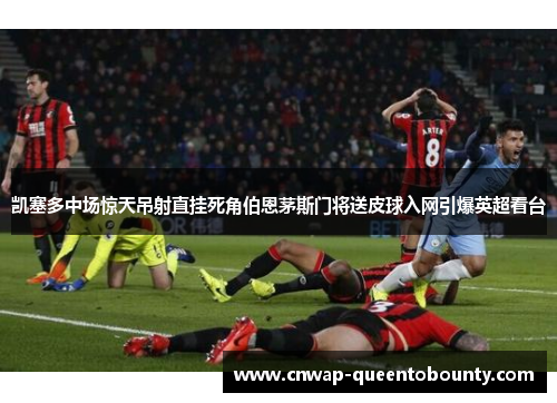 凯塞多中场惊天吊射直挂死角伯恩茅斯门将送皮球入网引爆英超看台