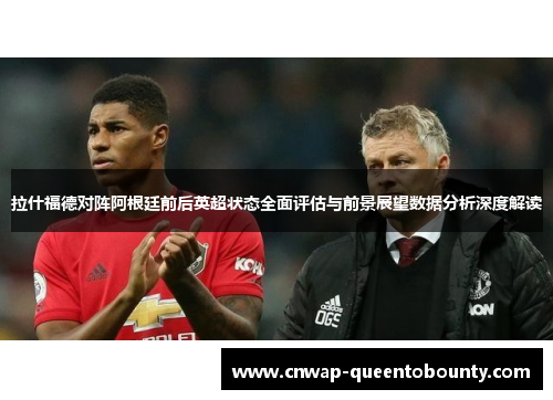 拉什福德对阵阿根廷前后英超状态全面评估与前景展望数据分析深度解读