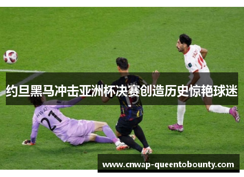 约旦黑马冲击亚洲杯决赛创造历史惊艳球迷 约旦黑马冲击亚洲杯决赛创造历史惊艳球迷