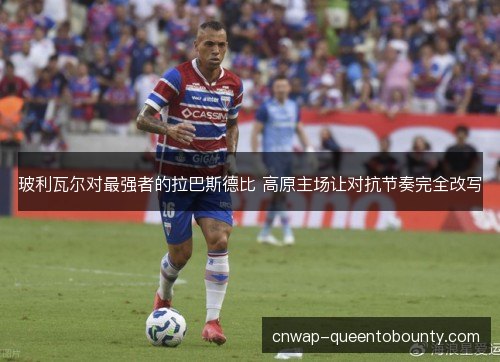 玻利瓦尔对最强者的拉巴斯德比 高原主场让对抗节奏完全改写